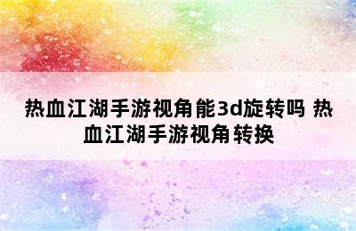 热血江湖手游视角能3d旋转吗 热血江湖手游视角转换